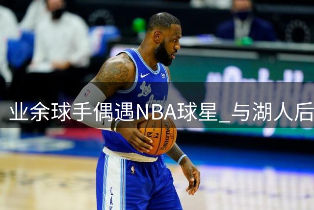 业余球手偶遇NBA球星 与湖人后卫单挑震撼全场
