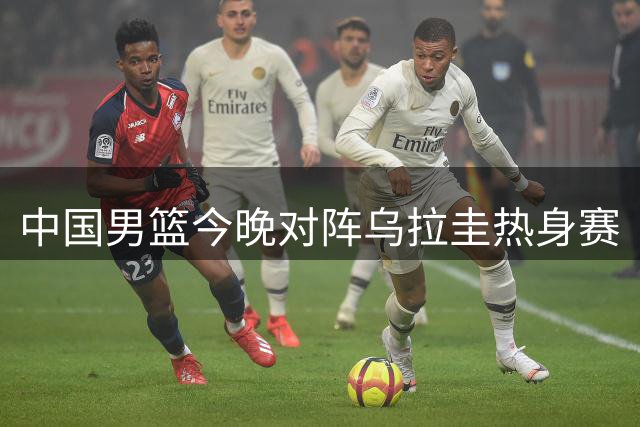 中国男篮今晚对阵乌拉圭热身赛
