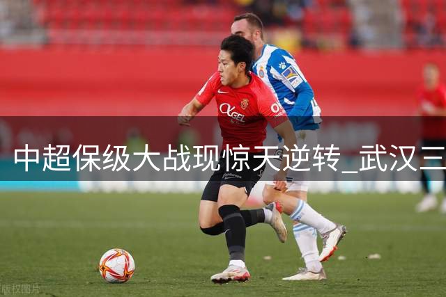 中超保级大战现惊天逆转 武汉三镇绝境爆发掀翻劲旅