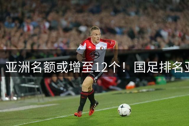 亚洲名额或增至12个！国足排名亚洲第13，2030世界杯稳了？