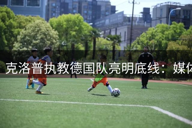 克洛普执教德国队亮明底线：媒体越界即刻辞职