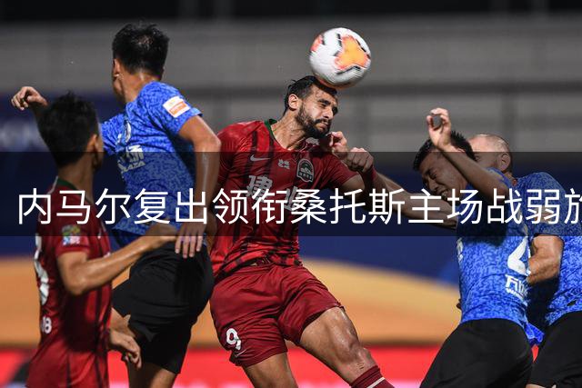 内马尔复出领衔桑托斯主场战弱旅 巴甲保级大战一触即发