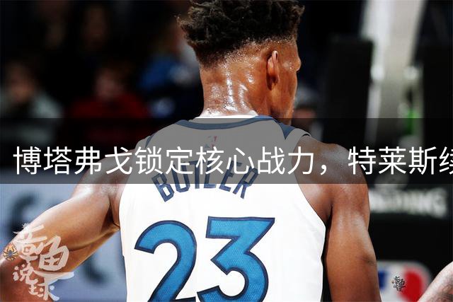 博塔弗戈锁定核心战力，特莱斯续约至2028赛季