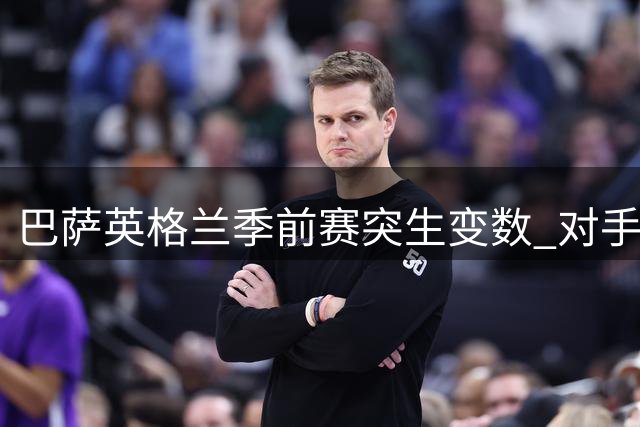 巴萨英格兰季前赛突生变数 对手阵容短缺致热身赛取消