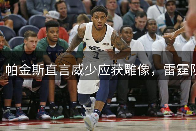 帕金斯直言威少应获雕像，雷霆队史第二仅次SGA