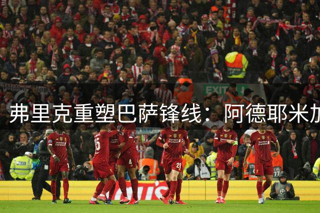 弗里克重塑巴萨锋线：阿德耶米加盟引爆速度革命