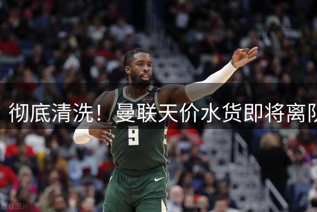 彻底清洗！曼联天价水货即将离队！意甲豪门火速接盘