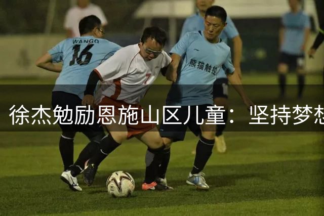 徐杰勉励恩施山区儿童：坚持梦想必将收获惊喜