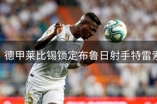 德甲莱比锡锁定布鲁日射手特雷索尔迪 转会费或超三千万