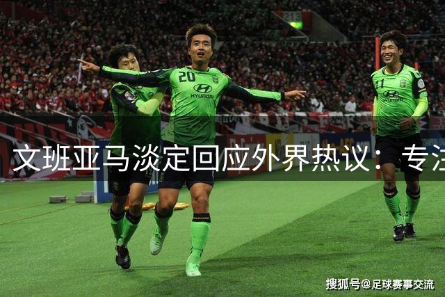 文班亚马淡定回应外界热议：专注职业发展不动摇