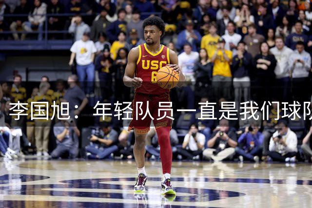 李国旭：年轻队员一直是我们球队的未来，相信他们会越来越好