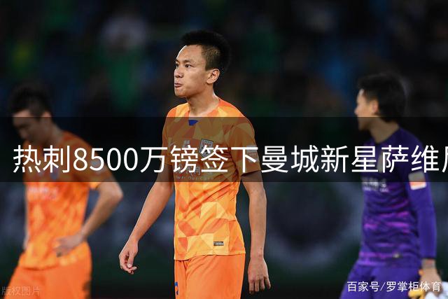 热刺8500万镑签下曼城新星萨维尼奥引热议