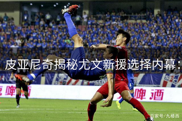 皮亚尼奇揭秘尤文新援选择内幕：天才少年与伊尔迪兹将擦出火花