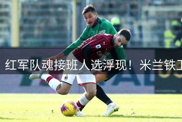 红军队魂接班人选浮现！米兰铁卫合同年引豪门竞逐