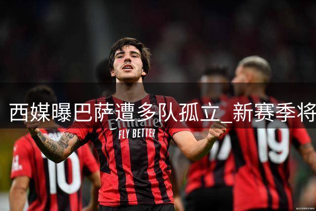 西媒曝巴萨遭多队孤立 新赛季将面临最严密监督