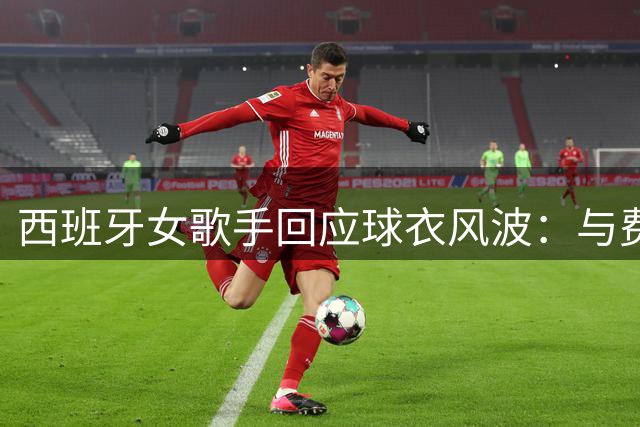 西班牙女歌手回应球衣风波：与费兰·托雷斯仅是普通同台互动