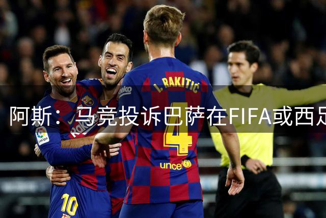 阿斯：马竞投诉巴萨在FIFA或西足协可能没进展，他们没管辖权