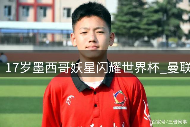 17岁墨西哥妖星闪耀世界杯 曼联2000万镑锁定B费接班人