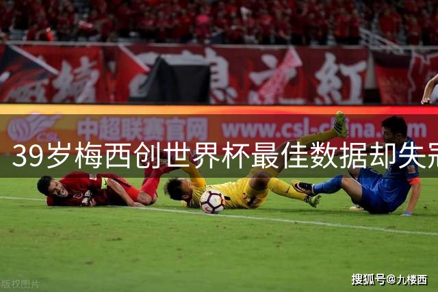 39岁梅西创世界杯最佳数据却失冠 六届征程终留遗憾