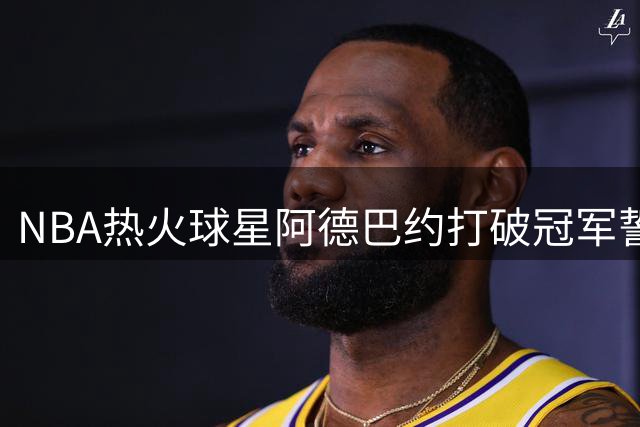 NBA热火球星阿德巴约打破冠军誓言 提前迎娶WNBA王牌威尔逊