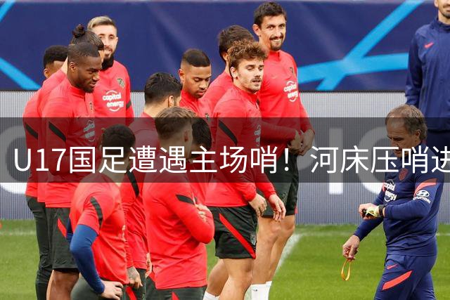 U17国足遭遇主场哨！河床压哨进球被吹，媒体人不满：毫无必要