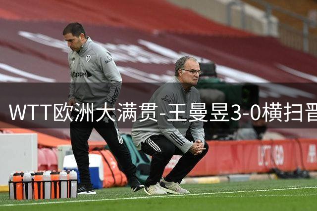 WTT欧洲大满贯-王曼昱3-0横扫晋级32强 向鹏3-1逆转林仲勋